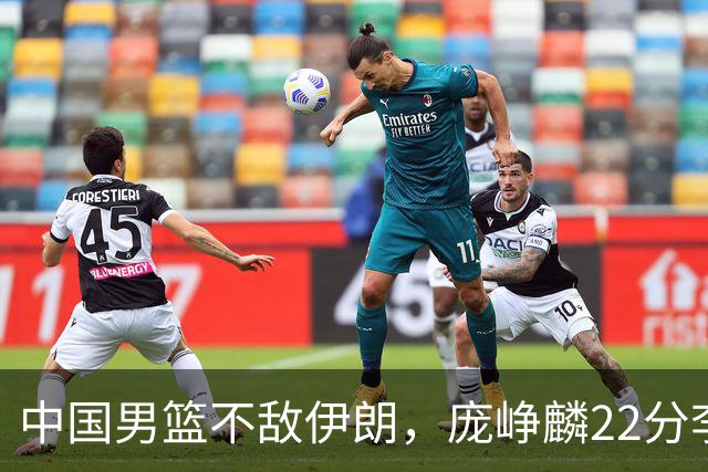 中国男篮不敌伊朗，庞峥麟22分李弘权12+4，胡明轩状态不佳正负值-15