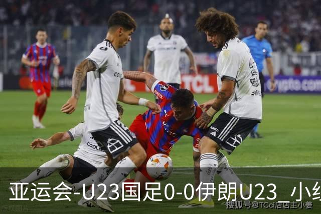 亚运会-U23国足0-0伊朗U23 小组第2末轮将战阿联酋 吴曦远射中框