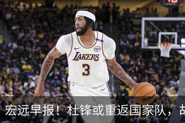 宏远早报！杜锋或重返国家队，胡明轩旧伤复发，萨姆纳回归成定局